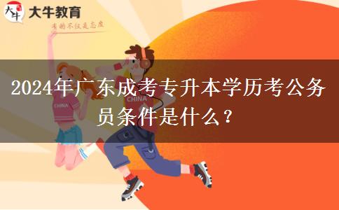 2024年廣東成考專升本學(xué)歷考公務(wù)員條件是什么？