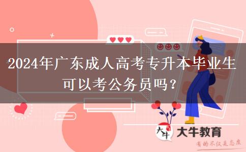2024年廣東成人高考專升本畢業(yè)生可以考公務(wù)員嗎？