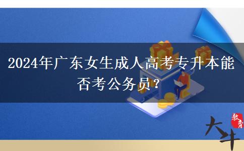 2024年廣東女生成人高考專升本能否考公務(wù)員？