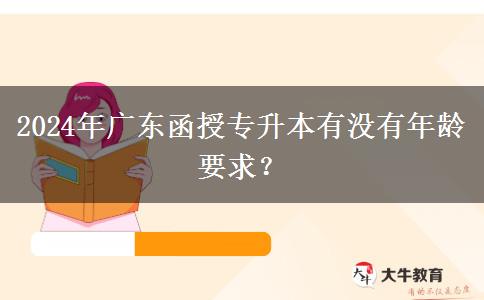 2024年廣東函授專升本有沒有年齡要求？