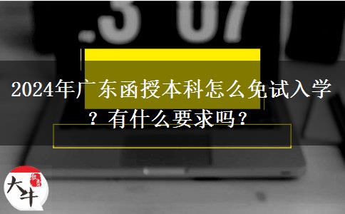 2024年廣東函授本科怎么免試入學？有什么要求嗎？