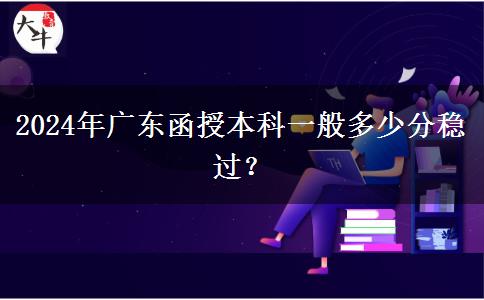 2024年廣東函授本科一般多少分穩(wěn)過？