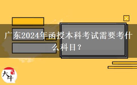 廣東2024年函授本科考試需要考什么科目？