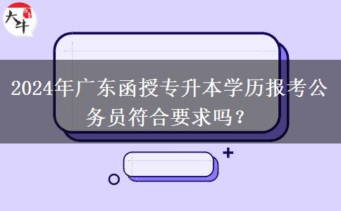 2024年廣東函授專升本學歷報考公務員符合要求嗎？