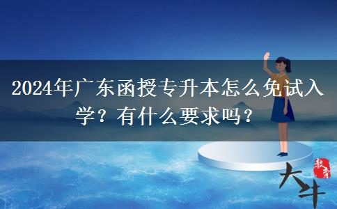 2024年廣東函授專升本怎么免試入學？有什么要求嗎？