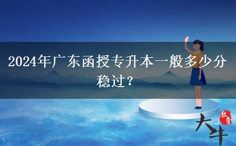 2024年廣東函授專升本一般多少分穩(wěn)過？