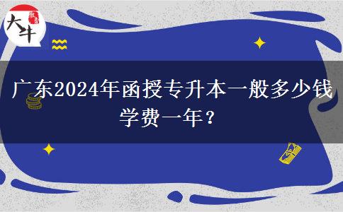廣東2024年函授專升本一般多少錢學費一年？