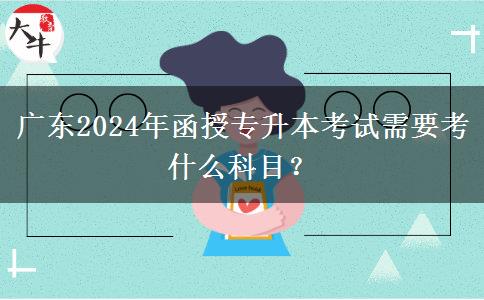 廣東2024年函授專升本考試需要考什么科目？
