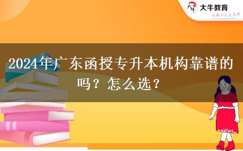 2024年廣東函授專升本機(jī)構(gòu)靠譜的嗎？怎么選？