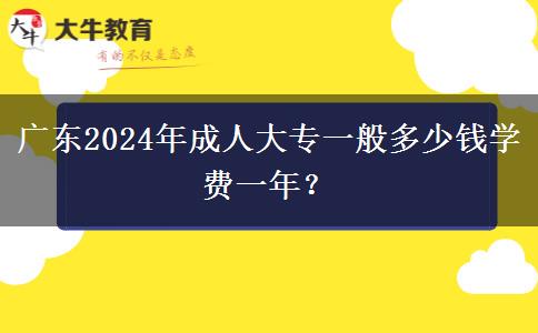 廣東2024年成人大專一般多少錢學(xué)費(fèi)一年？
