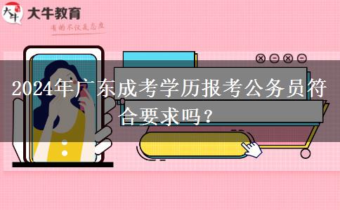 2024年廣東成考學(xué)歷報(bào)考公務(wù)員符合要求嗎？