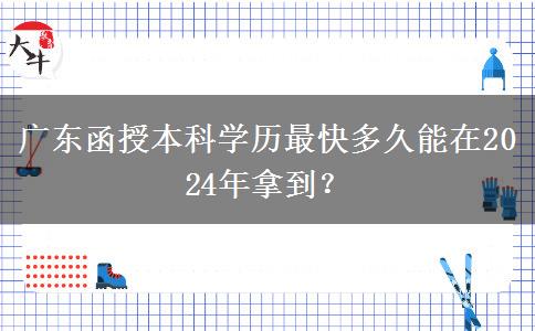 廣東函授本科學歷最快多久能在2024年拿到？