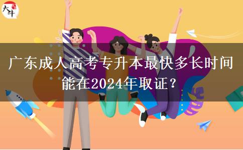 廣東成人高考專升本最快多長時間能在2024年取證？