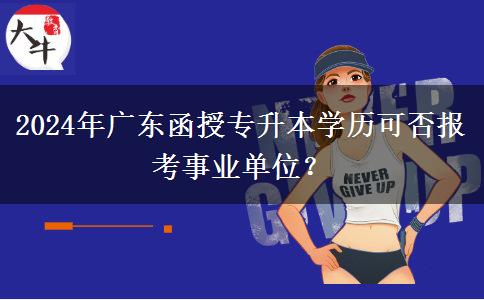 2024年廣東函授專升本學(xué)歷可否報(bào)考事業(yè)單位？