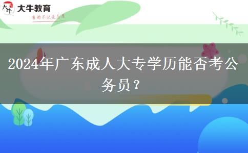 2024年廣東成人大專(zhuān)學(xué)歷能否考公務(wù)員？