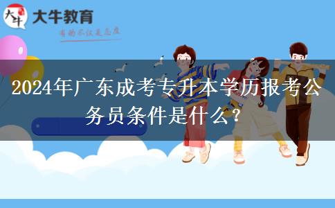 2024年廣東成考專升本學(xué)歷報(bào)考公務(wù)員條件是什么？