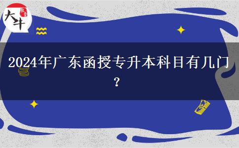 2024年廣東函授專升本科目有幾門？