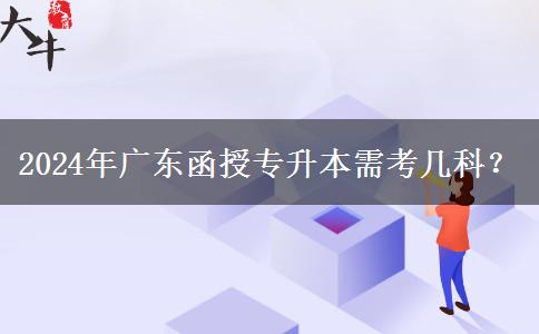 2024年廣東函授專升本需考幾科？