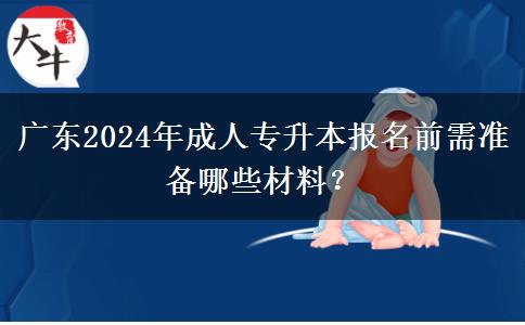 廣東2024年成人專升本報(bào)名前需準(zhǔn)備哪些材料？