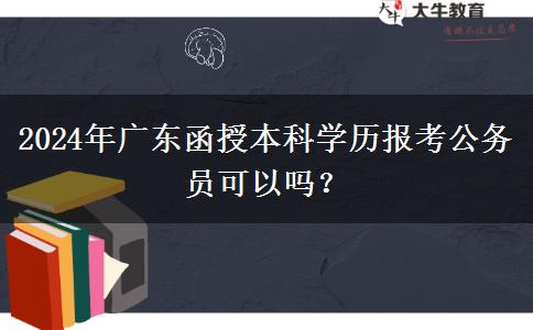 2024年廣東函授本科學(xué)歷報(bào)考公務(wù)員可以嗎？