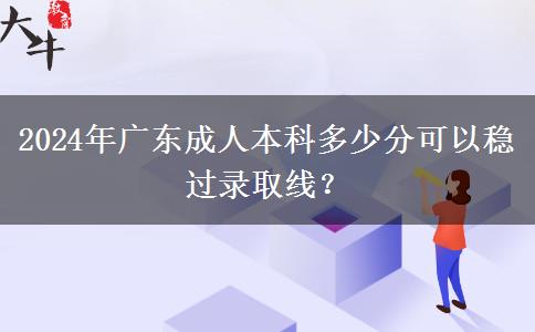 2024年廣東成人本科多少分可以穩(wěn)過錄取線？