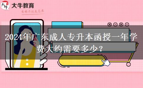 2024年廣東成人專(zhuān)升本函授一年學(xué)費(fèi)大約需要多少？