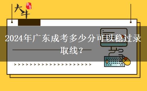 2024年廣東成考多少分可以穩(wěn)過錄取線？