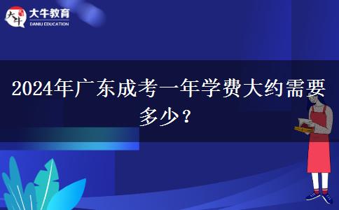 2024年廣東成考一年學費大約需要多少？