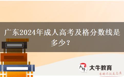 廣東2024年成人高考及格分?jǐn)?shù)線是多少？