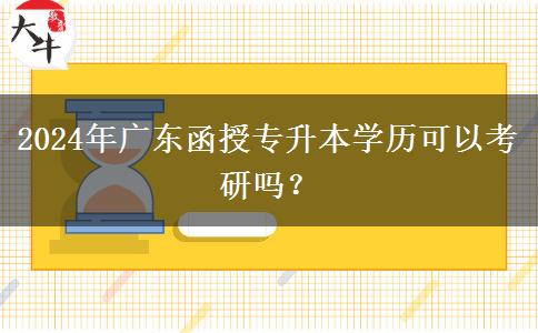 2024年廣東函授專升本學(xué)歷可以考研嗎？