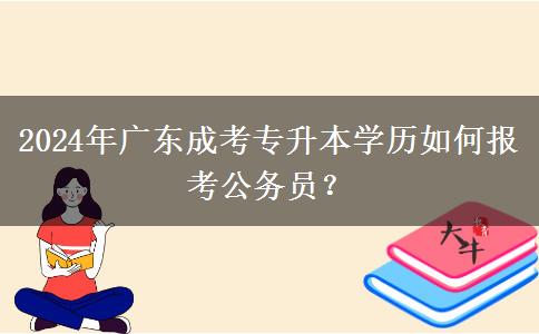 2024年廣東成考專升本學(xué)歷如何報(bào)考公務(wù)員？