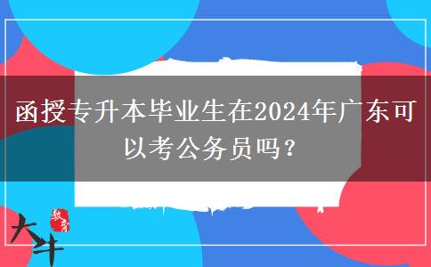 函授專升本畢業(yè)生在2024年廣東可以考公務(wù)員嗎？