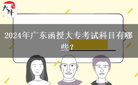 2024年廣東函授大專(zhuān)考試科目有哪些？