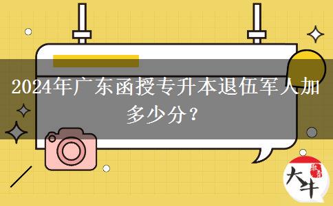 2024年廣東函授專升本退伍軍人加多少分？