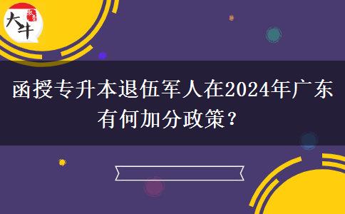 函授專(zhuān)升本退伍軍人在2024年廣東有何加分政策？