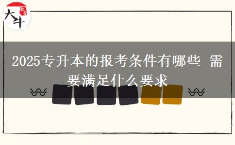 2025專升本的報考條件有哪些 需要滿足什么要求