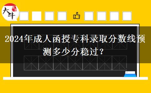 2024年成人函授專科錄取分?jǐn)?shù)線預(yù)測多少分穩(wěn)過？