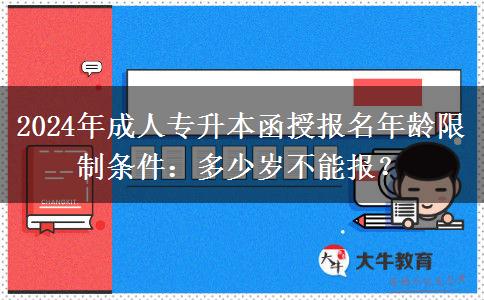 2024年成人專升本函授報名年齡限制條件：多少歲不能報？