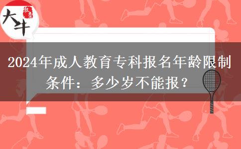 2024年成人教育?？茍?bào)名年齡限制條件：多少歲不能報(bào)？