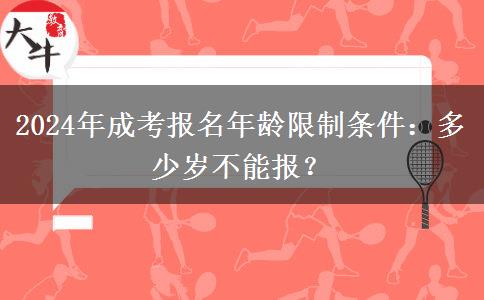 2024年成考報(bào)名年齡限制條件：多少歲不能報(bào)？