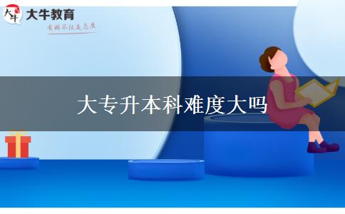 大專(zhuān)升本科難度大嗎