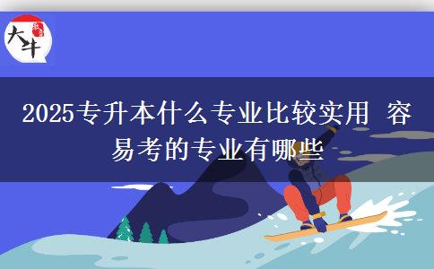 2025專(zhuān)升本什么專(zhuān)業(yè)比較實(shí)用 容易考的專(zhuān)業(yè)有哪些