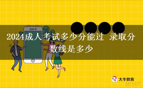 2024成人考試多少分能過(guò) 錄取分?jǐn)?shù)線是多少