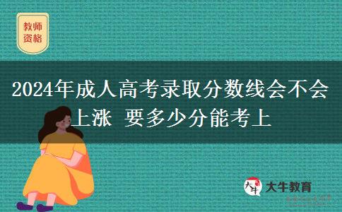 2024年成人高考錄取分?jǐn)?shù)線會不會上漲 要多少分能考上