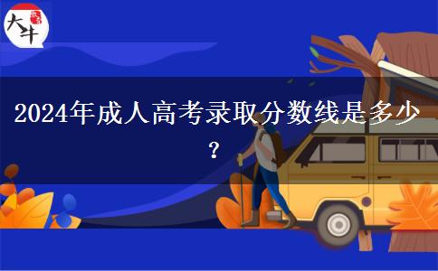 2024年成人高考錄取分?jǐn)?shù)線是多少？