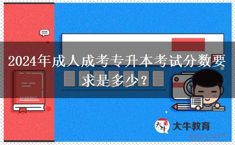 2024年成人成考專升本考試分?jǐn)?shù)要求是多少？
