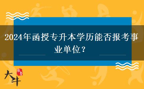 2024年函授專升本學(xué)歷能否報(bào)考事業(yè)單位？