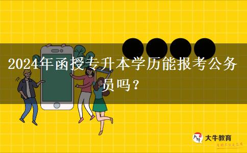 2024年函授專升本學(xué)歷能報(bào)考公務(wù)員嗎？