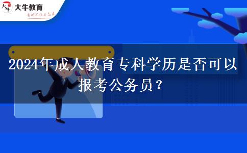2024年成人教育?？茖W(xué)歷是否可以報考公務(wù)員？