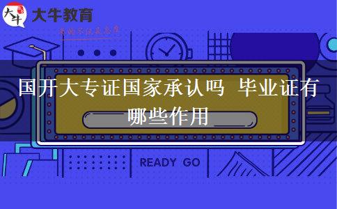 國開大專證國家承認嗎 畢業(yè)證有哪些作用